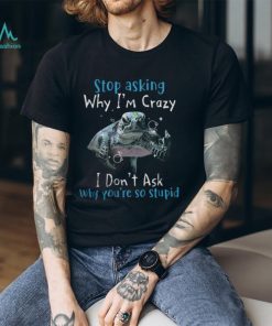 Stop Asking Why Im Crazy, I Dont Ask Why You're So Stupid Tshirt
