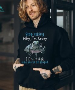 Stop Asking Why Im Crazy, I Dont Ask Why You're So Stupid Tshirt