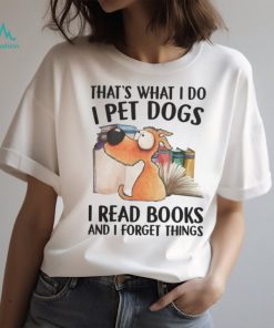 That's What I Do, I Pet Dogs, I Read Books And I Forget Things Tshirt