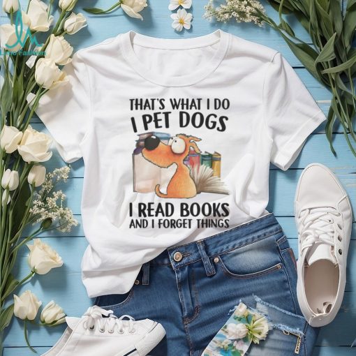 That’s What I Do, I Pet Dogs, I Read Books And I Forget Things Tshirt