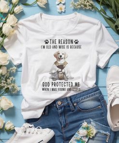 The Reason Im Old And Wise Is Because God Protected Me When I Was Yound And Stupid Tshirt