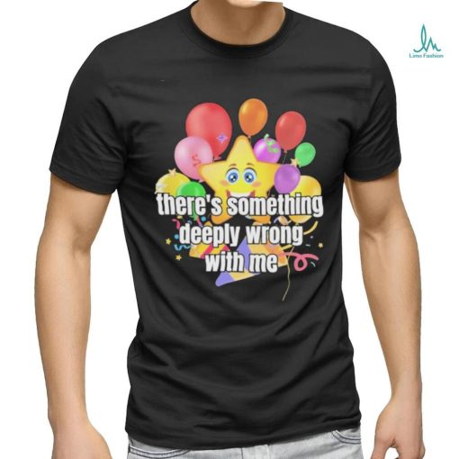 There Is Something Deeply Wrong With Me Shirt