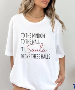 To The Window To The Wall Til Santa Decks These Halls Shirt