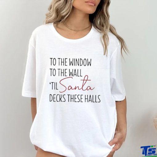 To The Window To The Wall Til Santa Decks These Halls Shirt