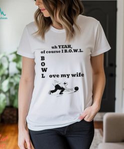 Uh yeah of course I bowl love my wife shirt