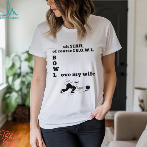 Uh yeah of course I bowl love my wife shirt