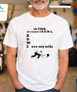 Uh yeah of course I bowl love my wife shirt