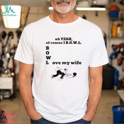 Uh yeah of course I bowl love my wife shirt