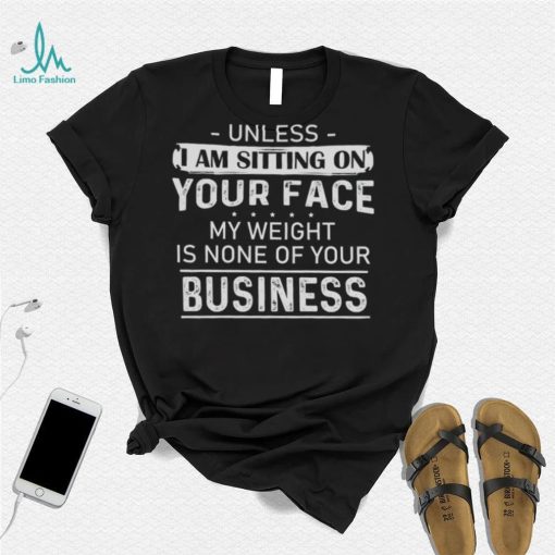 Unless I Am Sitting On Your Face My Weight Is None Of Your Business Shirt