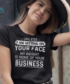 Unless I Am Sitting On Your Face My Weight Is None Of Your Business Shirt
