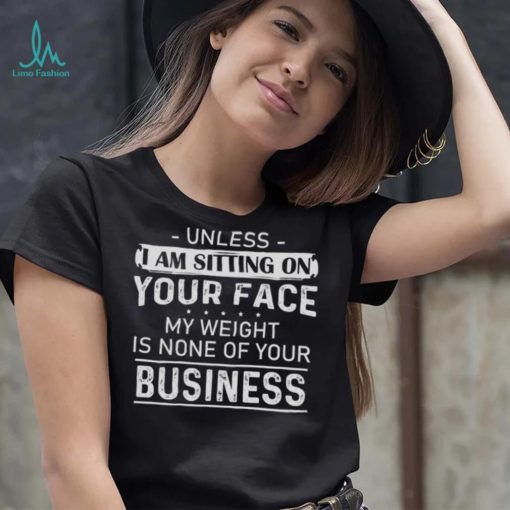 Unless I Am Sitting On Your Face My Weight Is None Of Your Business Shirt