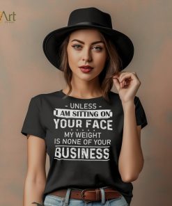 Unless I Am Sitting On Your Face My Weight Is None Of Your Business Shirt