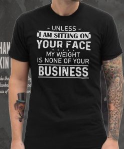 Unless I Am Sitting On Your Face My Weight Is None Of Your Business Shirt