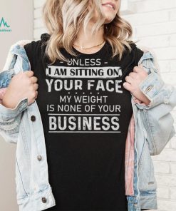 Unless I Am Sitting On Your Face My Weight Is None Of Your Business Shirt