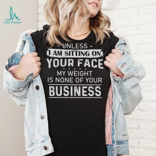 Unless I Am Sitting On Your Face My Weight Is None Of Your Business Shirt