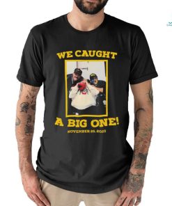 We Caught A Big One November 25 2023 T shirt