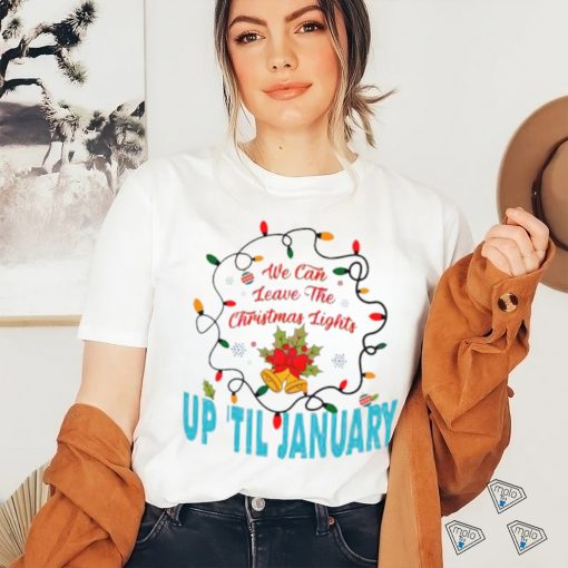 We can leave the Christmas lights up ’til January shirt