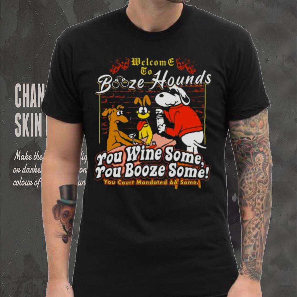 Welcome To Booze Hounds You Wine Some You Booze Some T Shirt Welcome To Booze Hounds You Wine Some You Booze Some T Shirt