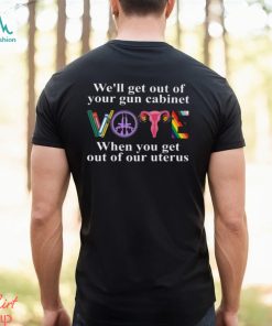 We'll Get Out Of Your Gun Cabinet When You Get Out Of Our Uterus Shirt