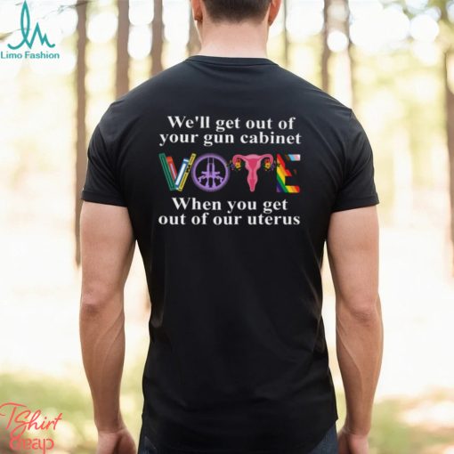 We’ll Get Out Of Your Gun Cabinet When You Get Out Of Our Uterus Shirt