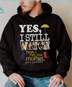 Yes I Still Watch How I Met Your Mother Got A Problem Shirt