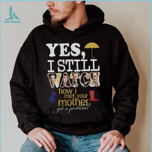 Yes I Still Watch How I Met Your Mother Got A Problem Shirt