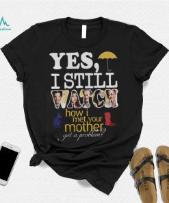 Yes I Still Watch How I Met Your Mother Got A Problem Shirt