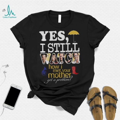 Yes I Still Watch How I Met Your Mother Got A Problem Shirt