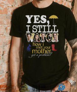 Yes I Still Watch How I Met Your Mother Got A Problem Shirt