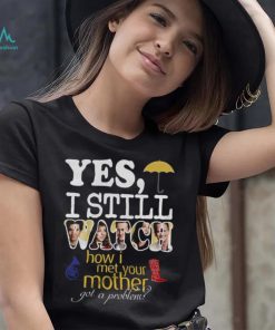 Yes I Still Watch How I Met Your Mother Got A Problem Shirt