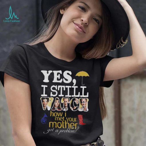 Yes I Still Watch How I Met Your Mother Got A Problem Shirt