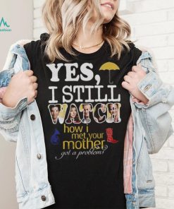 Yes I Still Watch How I Met Your Mother Got A Problem Shirt