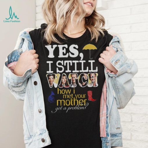 Yes I Still Watch How I Met Your Mother Got A Problem Shirt