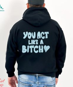 You Act Like A Bitch T Shirt