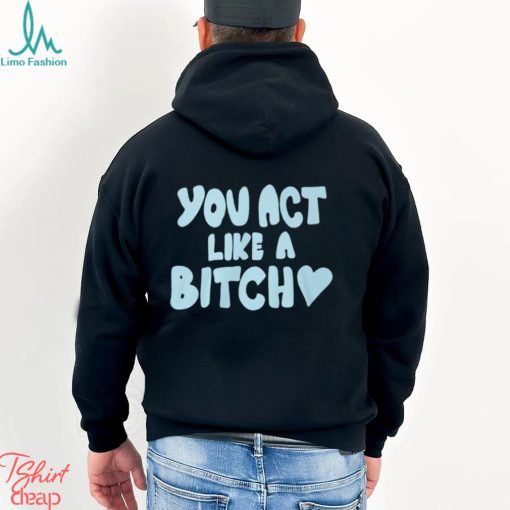 You Act Like A Bitch T Shirt