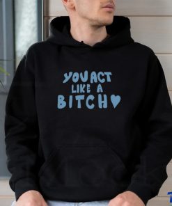 You Act Like A Bitch Tee Shirt