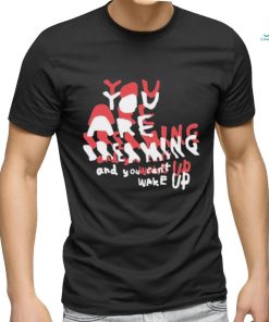 You Are Dreaming And You Can’t Wake Up shirt