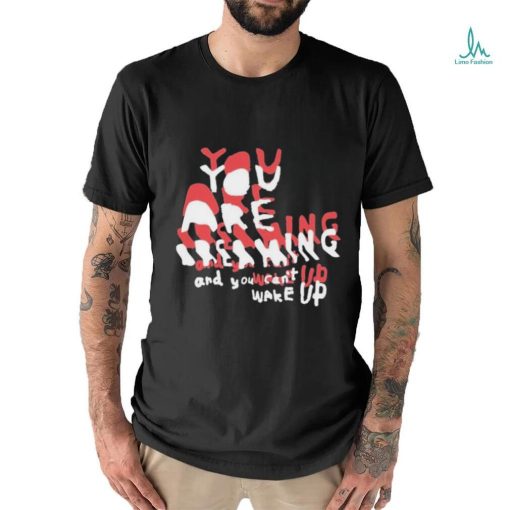 You Are Dreaming And You Can’t Wake Up shirt