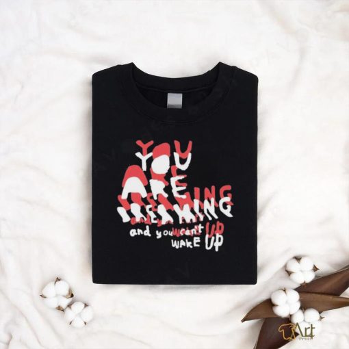 You Are Dreaming And You Can’t Wake Up shirt