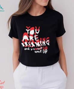 You are breaking and you can’t wake up shirt