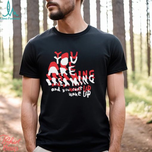 You are breaking and you can’t wake up shirt