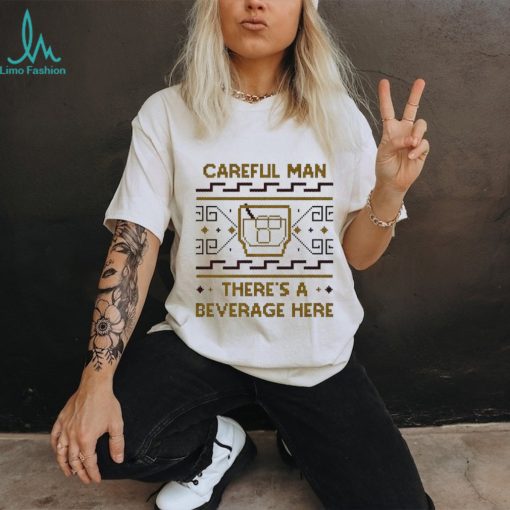 Careful man there’s a beverage here shirt