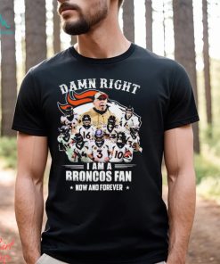 Damn Right I Am A Denver Broncos Fan Now And Forever 2023 Shirt