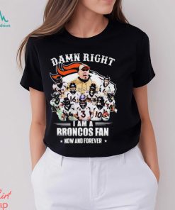 Damn Right I Am A Denver Broncos Fan Now And Forever 2023 Shirt