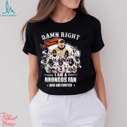 Damn Right I Am A Denver Broncos Fan Now And Forever 2023 Shirt