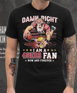 Damn Right I Am A San Francisco 49ers Mascot 2023 Fan Now And Forever Shirt, hoodie, sweater, long sleeve and tank top Damn Right I Am A San Francisco 49ers Mascot 2023 Fan Now And Forever Shirt