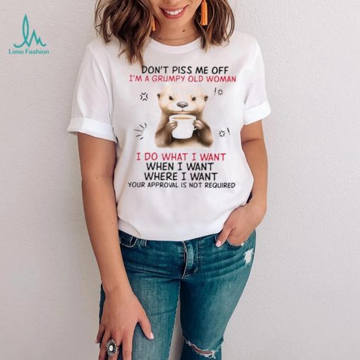 Design 2024 Design Otter hug don’t piss me off I’m a grumpy old woman I do what I want when I want where I want your approval is not required tee shirt