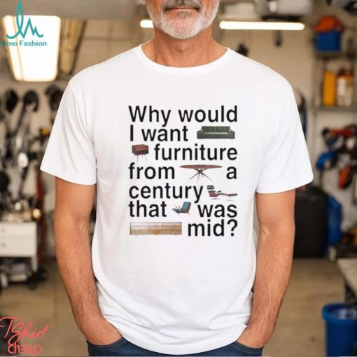 Design Why would I want furniture from a century that was mid shirt
