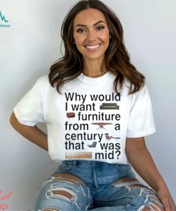 Design Why would I want furniture from a century that was mid shirt
