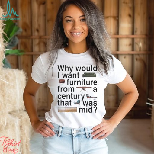 Design Why would I want furniture from a century that was mid shirt